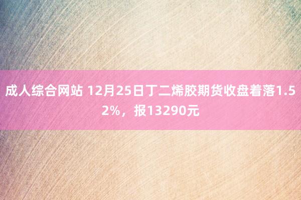 成人综合网站 12月25日丁二烯胶期货收盘着落1.52%，报13290元