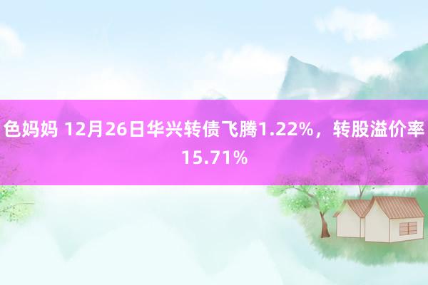 色妈妈 12月26日华兴转债飞腾1.22%，转股溢价率15.71%