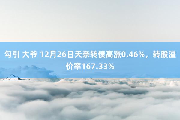 勾引 大爷 12月26日天奈转债高涨0.46%，转股溢价率167.33%