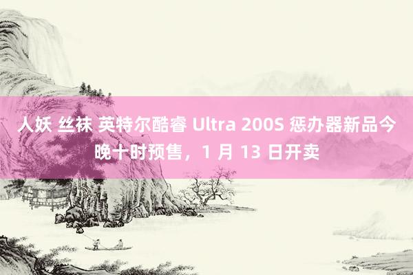 人妖 丝袜 英特尔酷睿 Ultra 200S 惩办器新品今晚十时预售，1 月 13 日开卖
