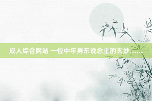 成人综合网站 一位中年男东说念主的玄妙......