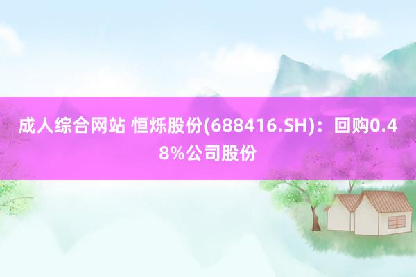 成人综合网站 恒烁股份(688416.SH)：回购0.48%公司股份
