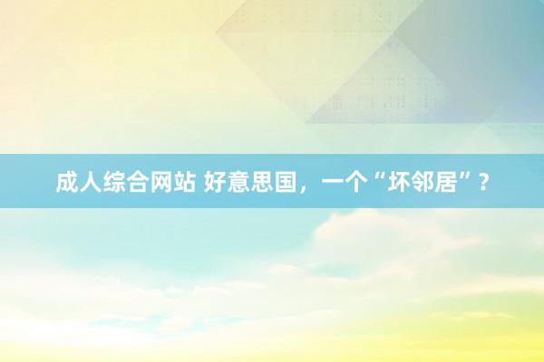 成人综合网站 好意思国，一个“坏邻居”？