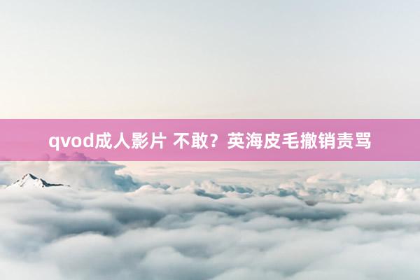 qvod成人影片 不敢？英海皮毛撤销责骂