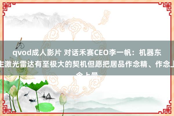 qvod成人影片 对话禾赛CEO李一帆：机器东谈主激光雷达有至极大的契机但愿把居品作念精、作念上量