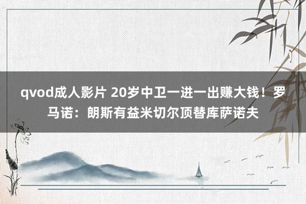 qvod成人影片 20岁中卫一进一出赚大钱！罗马诺：朗斯有益米切尔顶替库萨诺夫