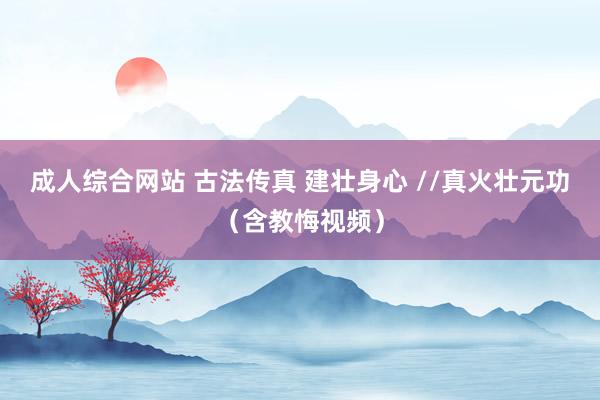 成人综合网站 古法传真 建壮身心 //真火壮元功（含教悔视频）