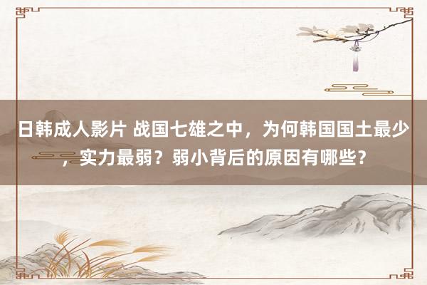 日韩成人影片 战国七雄之中，为何韩国国土最少，实力最弱？弱小背后的原因有哪些？