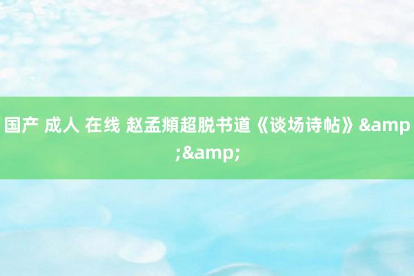 国产 成人 在线 赵孟頫超脱书道《谈场诗帖》&&