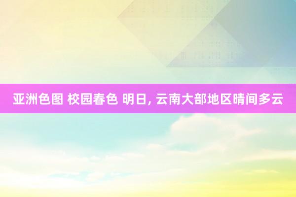 亚洲色图 校园春色 明日， 云南大部地区晴间多云