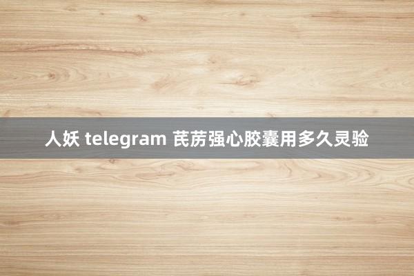 人妖 telegram 芪苈强心胶囊用多久灵验