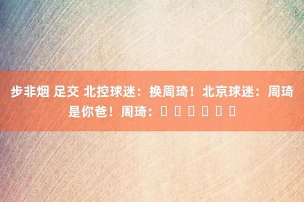 步非烟 足交 北控球迷：换周琦！北京球迷：周琦是你爸！周琦：❓️❓️❓️