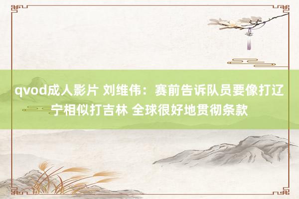qvod成人影片 刘维伟：赛前告诉队员要像打辽宁相似打吉林 全球很好地贯彻条款