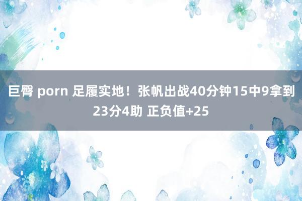 巨臀 porn 足履实地！张帆出战40分钟15中9拿到23分4助 正负值+25