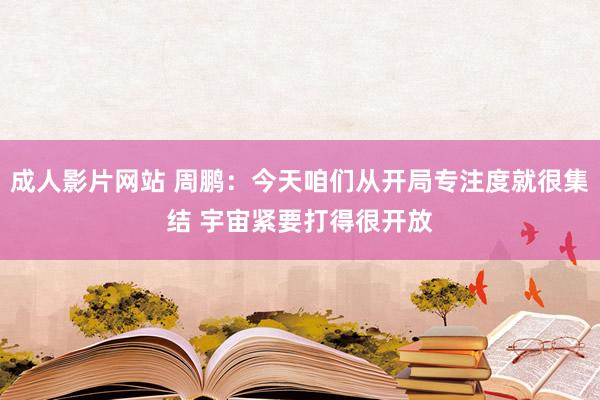 成人影片网站 周鹏：今天咱们从开局专注度就很集结 宇宙紧要打得很开放