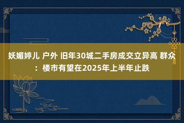 妖媚婷儿 户外 旧年30城二手房成交立异高 群众：楼市有望在2025年上半年止跌
