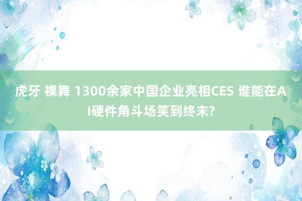 虎牙 裸舞 1300余家中国企业亮相CES 谁能在AI硬件角斗场笑到终末?