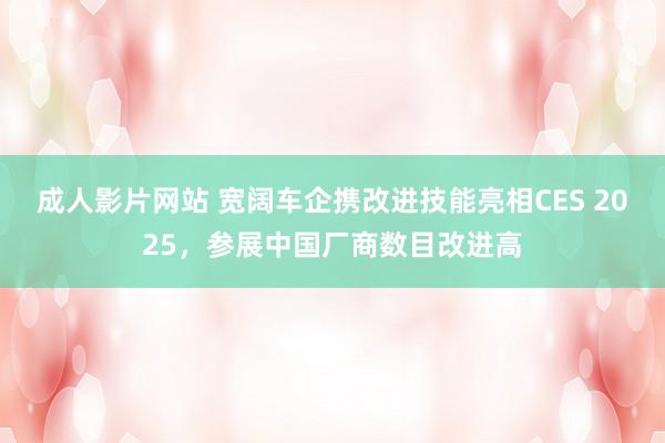 成人影片网站 宽阔车企携改进技能亮相CES 2025，参展中国厂商数目改进高