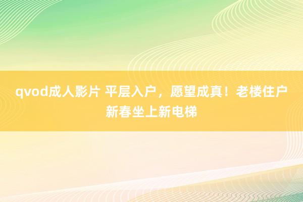 qvod成人影片 平层入户，愿望成真！老楼住户新春坐上新电梯
