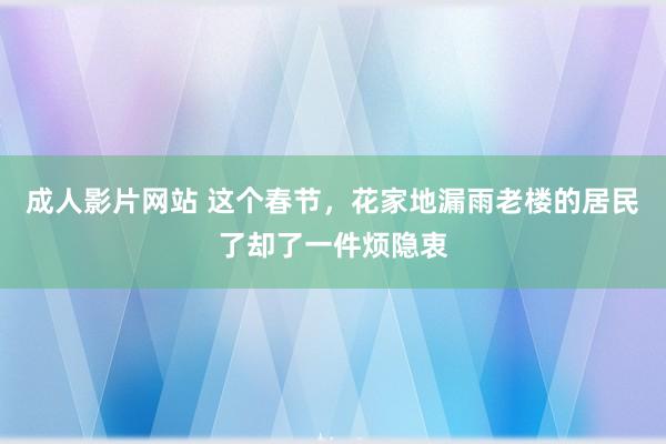 成人影片网站 这个春节，花家地漏雨老楼的居民了却了一件烦隐衷