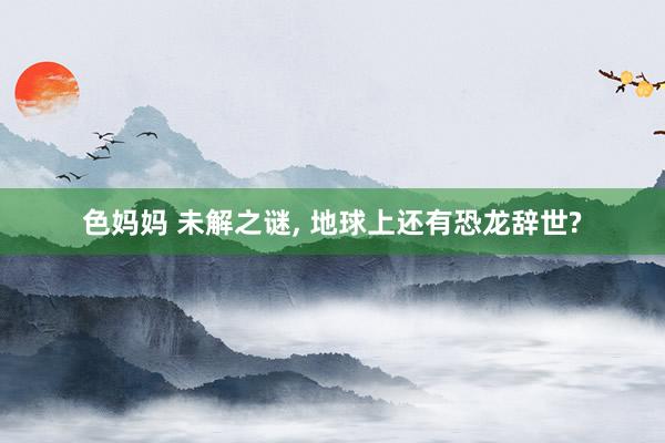 色妈妈 未解之谜， 地球上还有恐龙辞世?