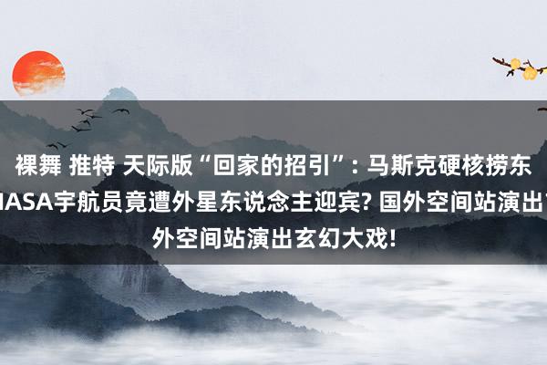 裸舞 推特 天际版“回家的招引”: 马斯克硬核捞东说念主， NASA宇航员竟遭外星东说念主迎宾? 国外空间站演出玄幻大戏!