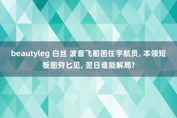 beautyleg 白丝 波音飞船困住宇航员， 本领短板图穷匕见， 翌日谁能解局?