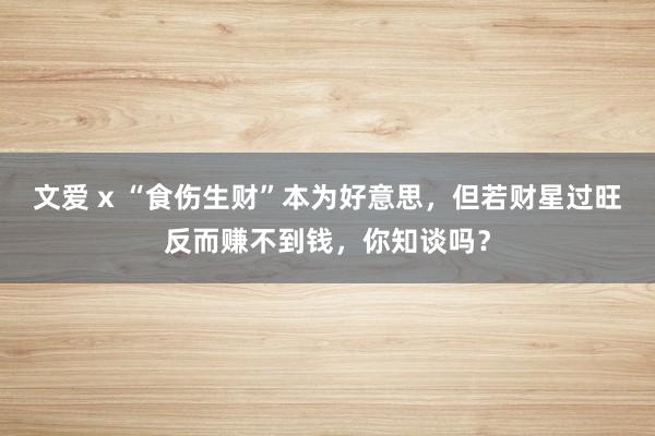 文爱 x “食伤生财”本为好意思，但若财星过旺反而赚不到钱，你知谈吗？