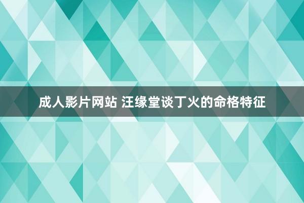 成人影片网站 汪缘堂谈丁火的命格特征