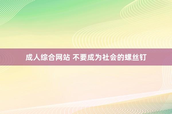 成人综合网站 不要成为社会的螺丝钉
