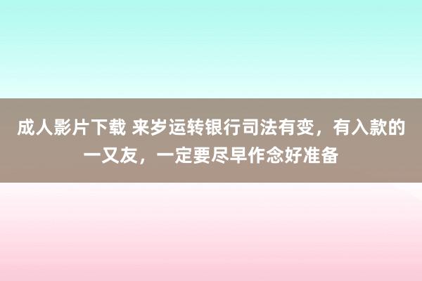 成人影片下载 来岁运转银行司法有变，有入款的一又友，一定要尽早作念好准备