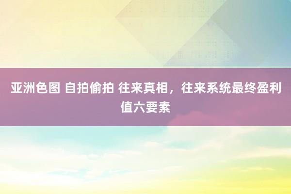亚洲色图 自拍偷拍 往来真相，往来系统最终盈利值六要素