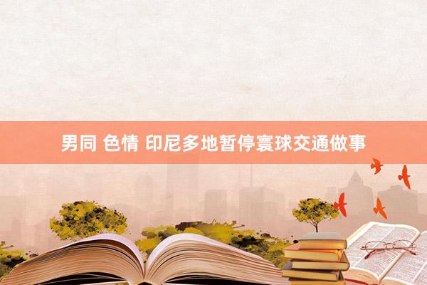 男同 色情 印尼多地暂停寰球交通做事