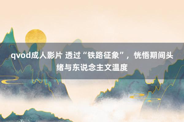 qvod成人影片 透过“铁路征象”，恍悟期间头绪与东说念主文温度