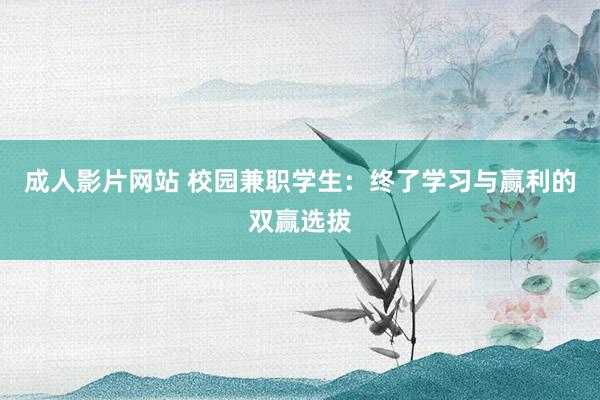 成人影片网站 校园兼职学生：终了学习与赢利的双赢选拔