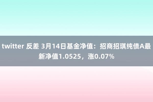 twitter 反差 3月14日基金净值：招商招琪纯债A最新净值1.0525，涨0.07%