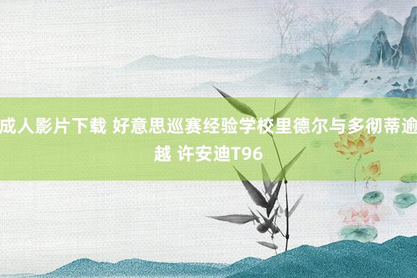 成人影片下载 好意思巡赛经验学校里德尔与多彻蒂逾越 许安迪T96