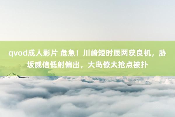 qvod成人影片 危急！川崎短时辰两获良机，胁坂威信低射偏出，大岛僚太抢点被扑