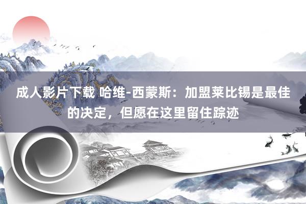 成人影片下载 哈维-西蒙斯：加盟莱比锡是最佳的决定，但愿在这里留住踪迹