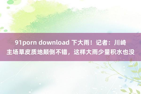 91porn download 下大雨！记者：川崎主场草皮质地颠倒不错，这样大雨少量积水也没