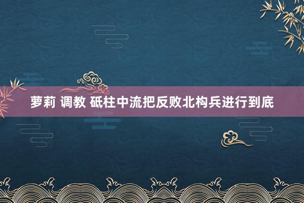 萝莉 调教 砥柱中流把反败北构兵进行到底