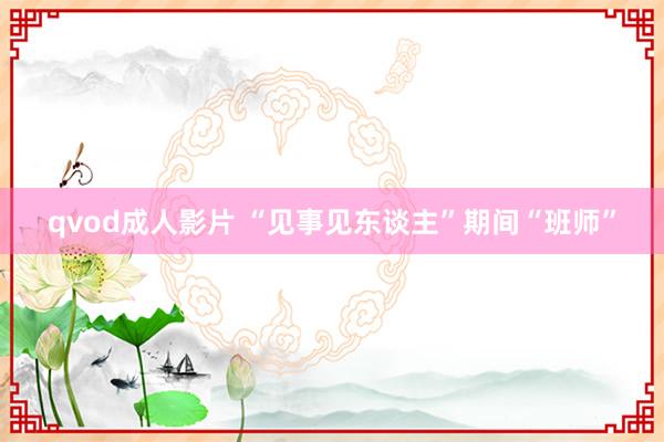 qvod成人影片 “见事见东谈主”期间“班师”