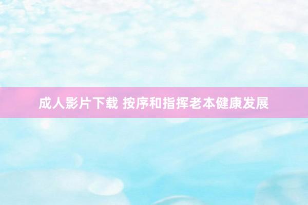 成人影片下载 按序和指挥老本健康发展