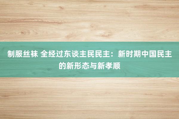 制服丝袜 全经过东谈主民民主：新时期中国民主的新形态与新孝顺