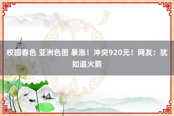 校园春色 亚洲色图 暴涨！冲突920元！网友：犹如追火箭