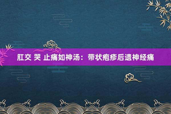 肛交 哭 止痛如神汤：带状疱疹后遗神经痛