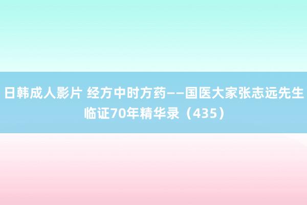 日韩成人影片 经方中时方药——国医大家张志远先生临证70年精华录（435）
