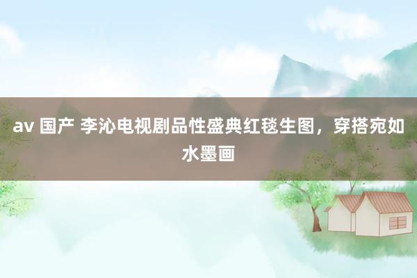av 国产 李沁电视剧品性盛典红毯生图，穿搭宛如水墨画