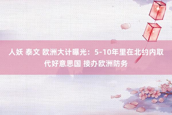 人妖 泰文 欧洲大计曝光：5-10年里在北约内取代好意思国 接办欧洲防务
