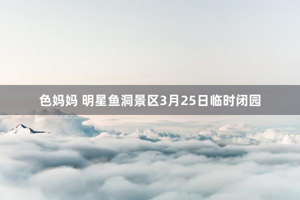 色妈妈 明星鱼洞景区3月25日临时闭园